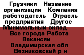 Грузчики › Название организации ­ Компания-работодатель › Отрасль предприятия ­ Другое › Минимальный оклад ­ 1 - Все города Работа » Вакансии   . Владимирская обл.,Вязниковский р-н